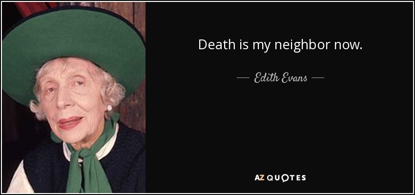 Death is my neighbor now. - Edith Evans