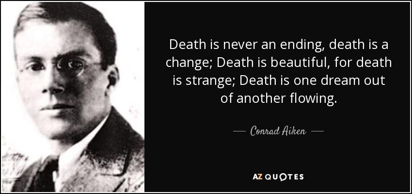 Death is never an ending, death is a change; Death is beautiful, for death is strange; Death is one dream out of another flowing. - Conrad Aiken