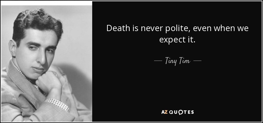 Death is never polite, even when we expect it. - Tiny Tim