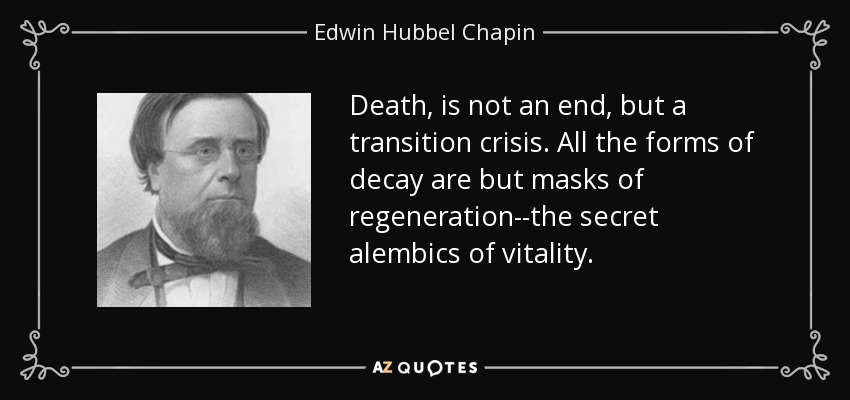 Death, is not an end, but a transition crisis. All the forms of decay are but masks of regeneration--the secret alembics of vitality. - Edwin Hubbel Chapin