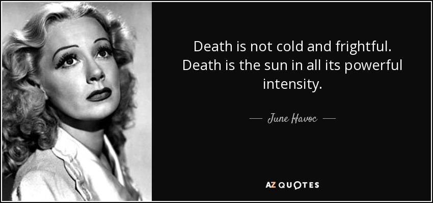 Death is not cold and frightful. Death is the sun in all its powerful intensity. - June Havoc