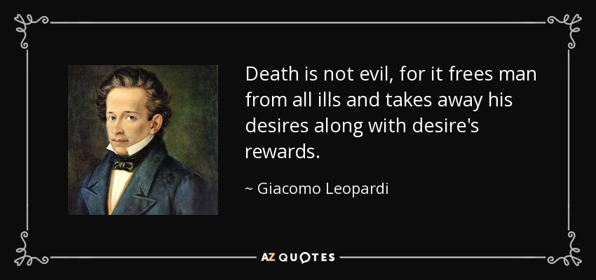 Death is not evil, for it frees man from all ills and takes away his desires along with desire's rewards. - Giacomo Leopardi