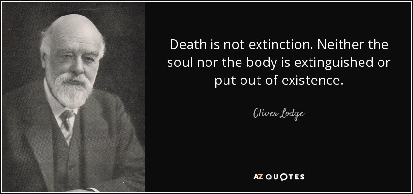 Death is not extinction. Neither the soul nor the body is extinguished or put out of existence. - Oliver Lodge