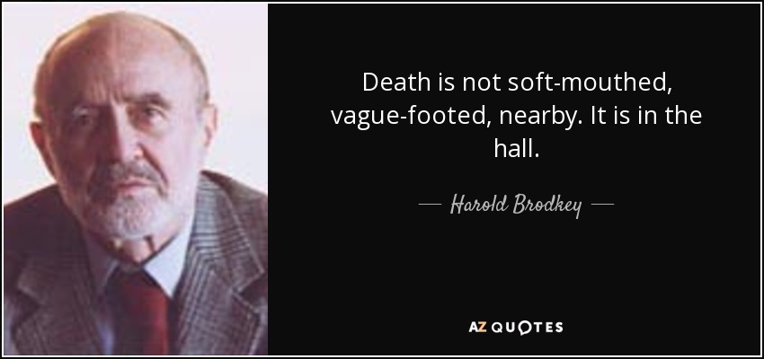 Death is not soft-mouthed, vague-footed, nearby. It is in the hall. - Harold Brodkey