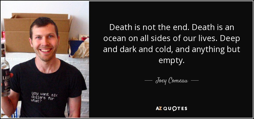 Death is not the end. Death is an ocean on all sides of our lives. Deep and dark and cold, and anything but empty. - Joey Comeau