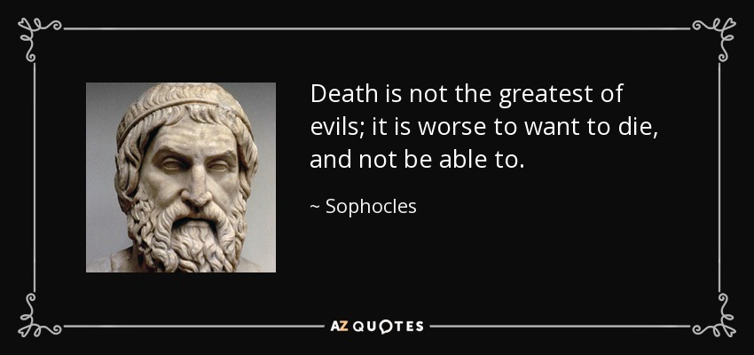 Death is not the greatest of evils; it is worse to want to die, and not be able to. - Sophocles