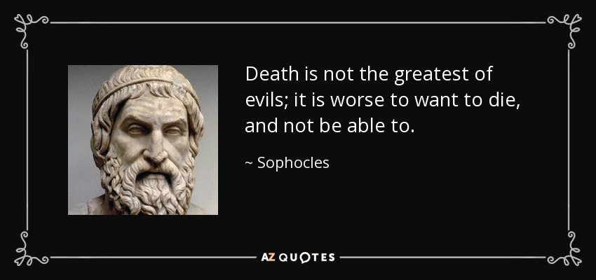 Death is not the greatest of evils; it is worse to want to die, and not be able to. - Sophocles