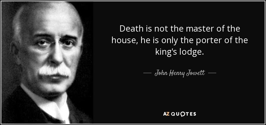 Death is not the master of the house, he is only the porter of the king's lodge. - John Henry Jowett