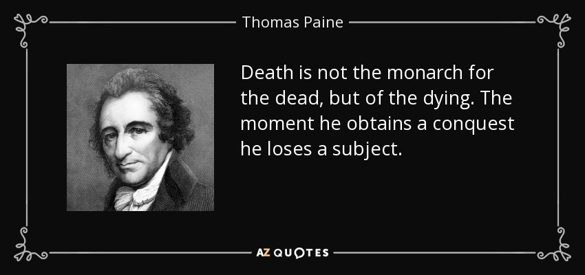 Death is not the monarch for the dead, but of the dying. The moment he obtains a conquest he loses a subject. - Thomas Paine
