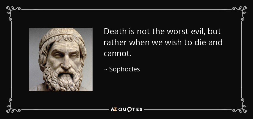 Death is not the worst evil, but rather when we wish to die and cannot. - Sophocles