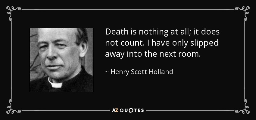 Death is nothing at all; it does not count. I have only slipped away into the next room. - Henry Scott Holland