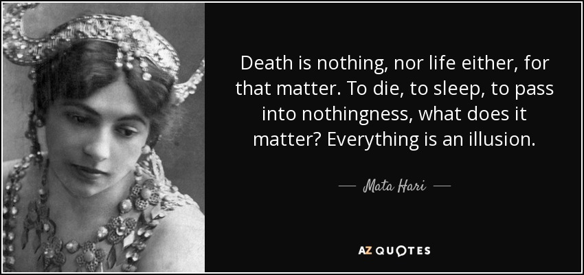 Death is nothing, nor life either, for that matter. To die, to sleep, to pass into nothingness, what does it matter? Everything is an illusion. - Mata Hari