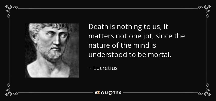 Death is nothing to us, it matters not one jot, since the nature of the mind is understood to be mortal. - Lucretius