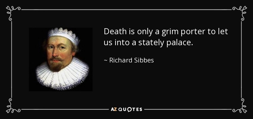 Death is only a grim porter to let us into a stately palace. - Richard Sibbes