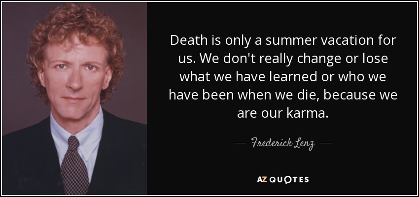 Death is only a summer vacation for us. We don't really change or lose what we have learned or who we have been when we die, because we are our karma. - Frederick Lenz