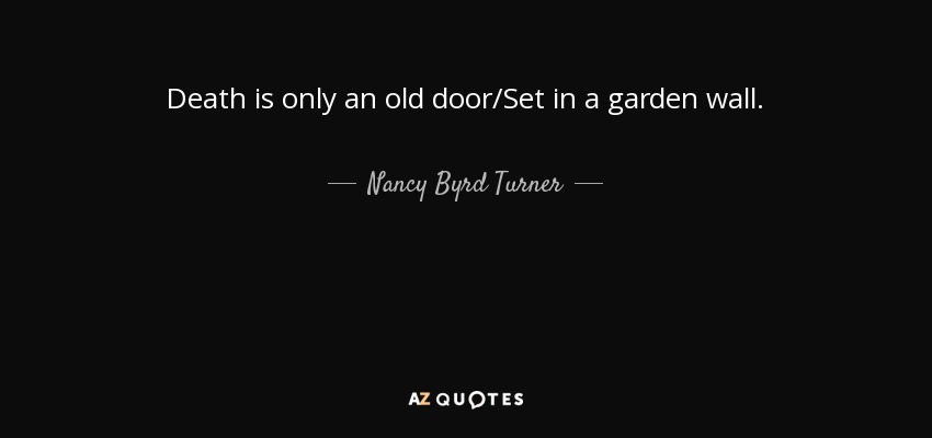 Death is only an old door/Set in a garden wall. - Nancy Byrd Turner