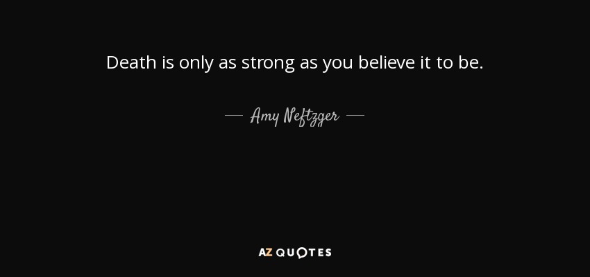Death is only as strong as you believe it to be. - Amy Neftzger