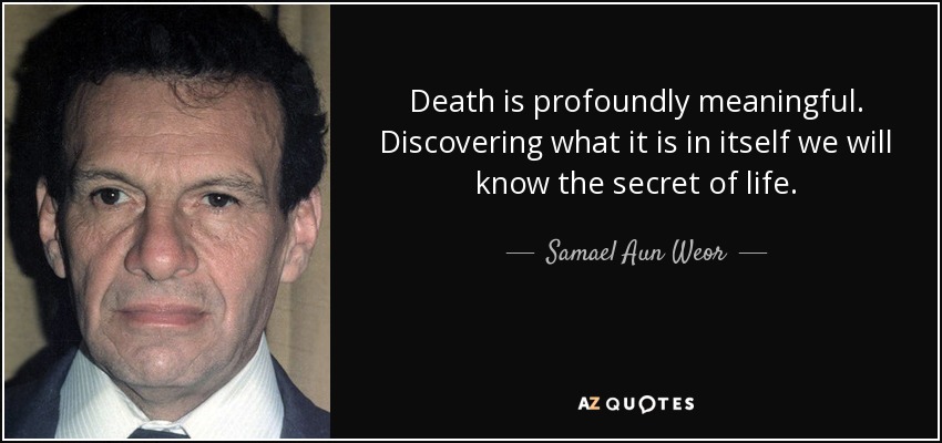 Death is profoundly meaningful. Discovering what it is in itself we will know the secret of life. - Samael Aun Weor