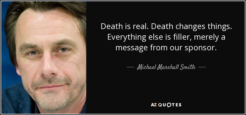 Death is real. Death changes things. Everything else is filler, merely a message from our sponsor. - Michael Marshall Smith