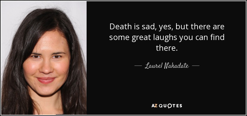 Death is sad, yes, but there are some great laughs you can find there. - Laurel Nakadate