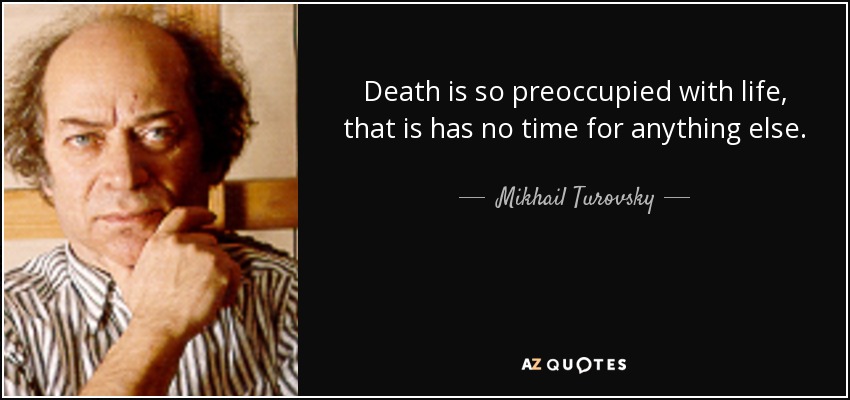 Death is so preoccupied with life, that is has no time for anything else. - Mikhail Turovsky
