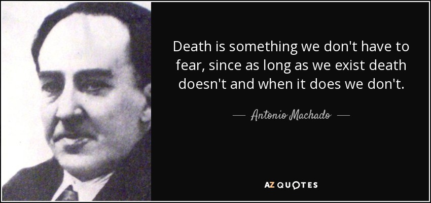 Death is something we don't have to fear, since as long as we exist death doesn't and when it does we don't. - Antonio Machado