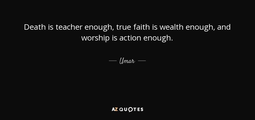 Death is teacher enough, true faith is wealth enough, and worship is action enough. - Umar
