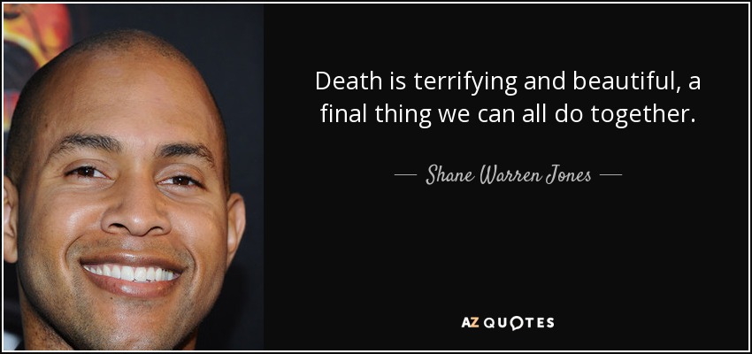 Death is terrifying and beautiful, a final thing we can all do together. - Shane Warren Jones