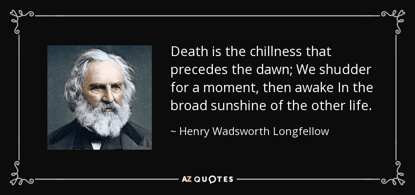Death is the chillness that precedes the dawn; We shudder for a moment, then awake In the broad sunshine of the other life. - Henry Wadsworth Longfellow