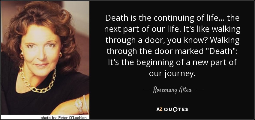 Death is the continuing of life ... the next part of our life. It's like walking through a door, you know? Walking through the door marked 