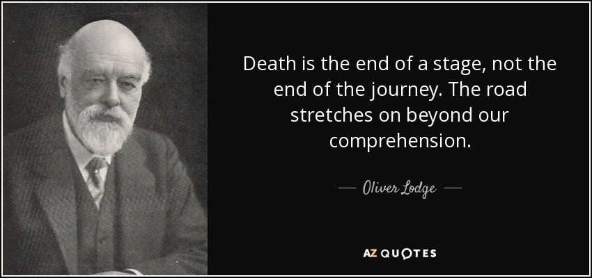 Death is the end of a stage, not the end of the journey. The road stretches on beyond our comprehension. - Oliver Lodge