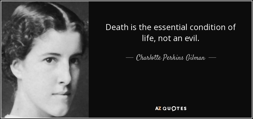 Death is the essential condition of life, not an evil. - Charlotte Perkins Gilman