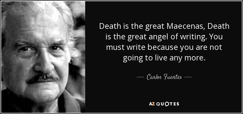 Death is the great Maecenas, Death is the great angel of writing. You must write because you are not going to live any more. - Carlos Fuentes