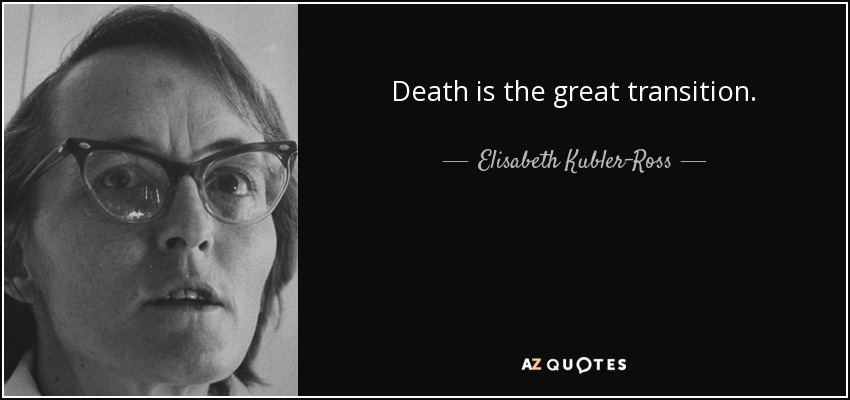 Death is the great transition. - Elisabeth Kubler-Ross