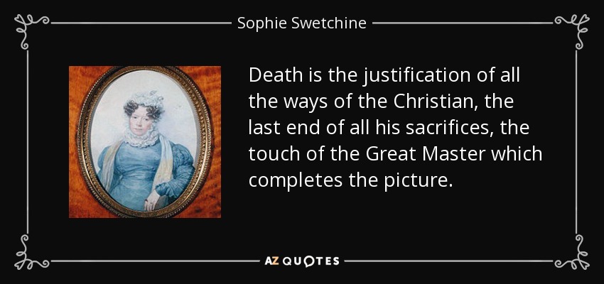 Death is the justification of all the ways of the Christian, the last end of all his sacrifices, the touch of the Great Master which completes the picture. - Sophie Swetchine