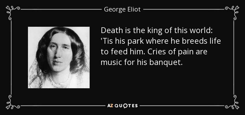 Death is the king of this world: 'Tis his park where he breeds life to feed him. Cries of pain are music for his banquet. - George Eliot