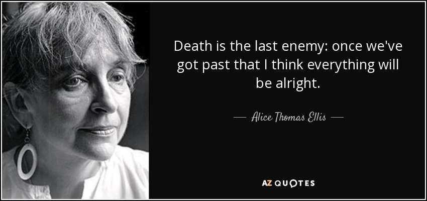 Death is the last enemy: once we've got past that I think everything will be alright. - Alice Thomas Ellis
