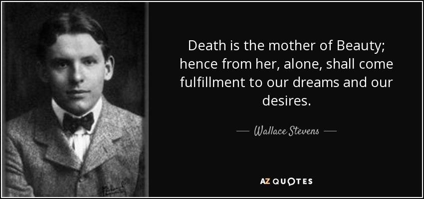 Death is the mother of Beauty; hence from her, alone, shall come fulfillment to our dreams and our desires. - Wallace Stevens