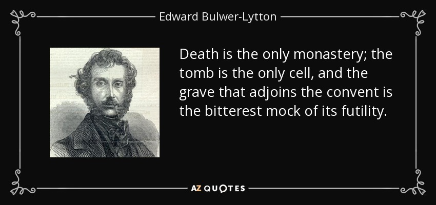 Death is the only monastery; the tomb is the only cell, and the grave that adjoins the convent is the bitterest mock of its futility. - Edward Bulwer-Lytton, 1st Baron Lytton