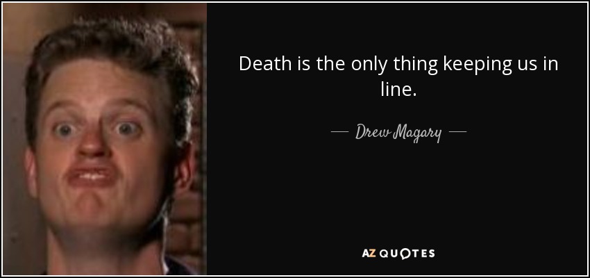 Death is the only thing keeping us in line. - Drew Magary