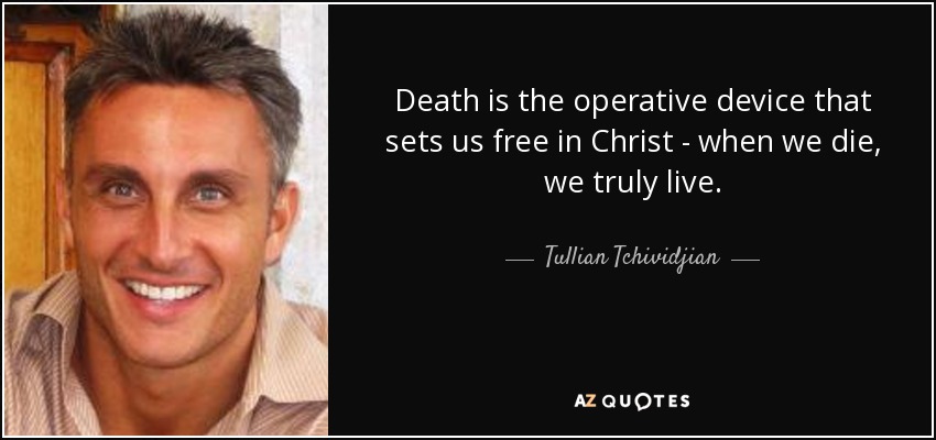 Death is the operative device that sets us free in Christ - when we die, we truly live. - Tullian Tchividjian