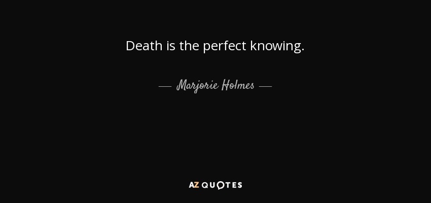 Death is the perfect knowing. - Marjorie Holmes