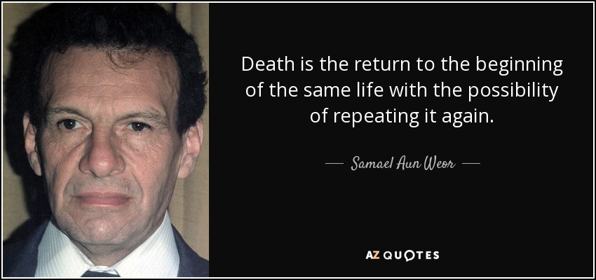 Death is the return to the beginning of the same life with the possibility of repeating it again. - Samael Aun Weor