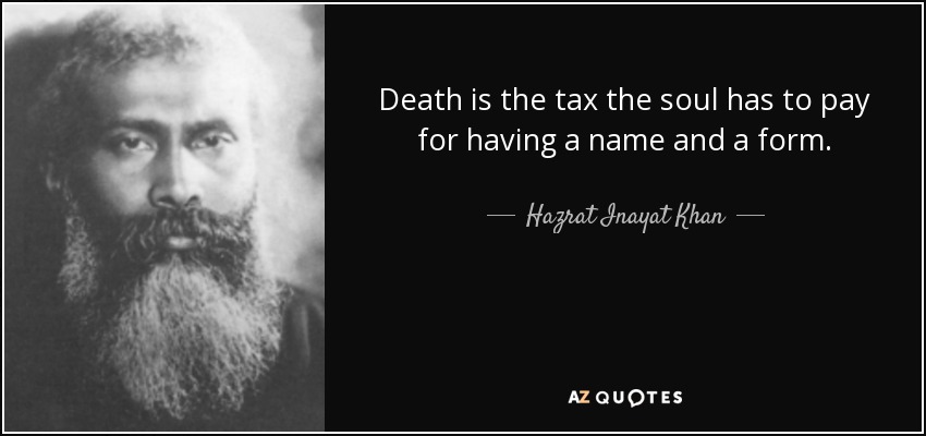Death is the tax the soul has to pay for having a name and a form. - Hazrat Inayat Khan