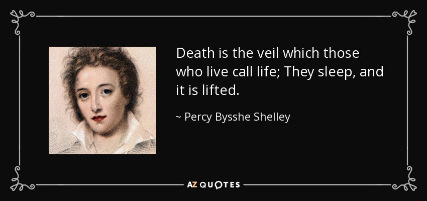 Death is the veil which those who live call life; They sleep, and it is lifted. - Percy Bysshe Shelley