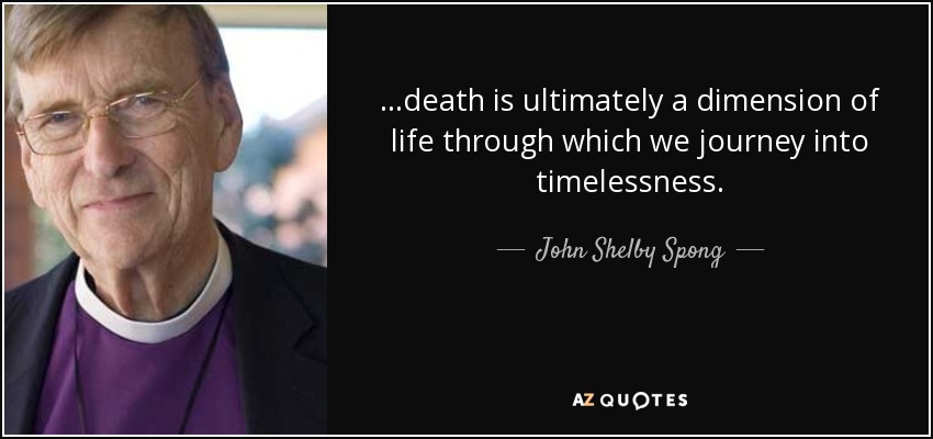 ...death is ultimately a dimension of life through which we journey into timelessness. - John Shelby Spong