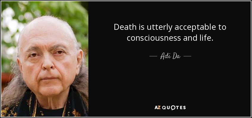 Death is utterly acceptable to consciousness and life. - Adi Da