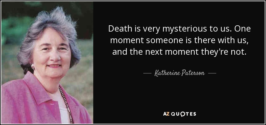 Death is very mysterious to us. One moment someone is there with us, and the next moment they're not. - Katherine Paterson