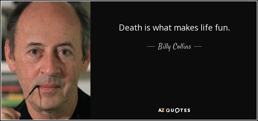 Death is what makes life fun. - Billy Collins