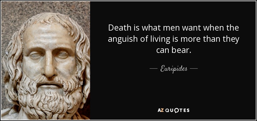 Death is what men want when the anguish of living is more than they can bear. - Euripides
